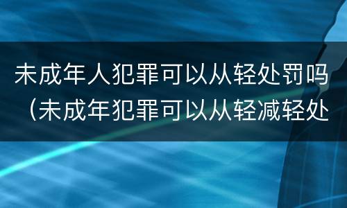 未成年人犯罪可以从轻处罚吗（未成年犯罪可以从轻减轻处罚?）