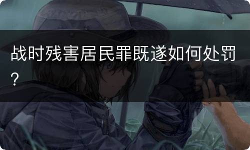战时残害居民罪既遂如何处罚?
