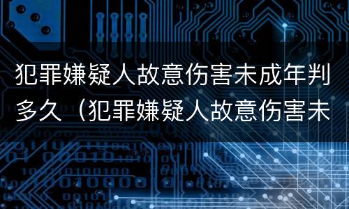 犯罪嫌疑人故意伤害未成年判多久（犯罪嫌疑人故意伤害未成年判多久以上）