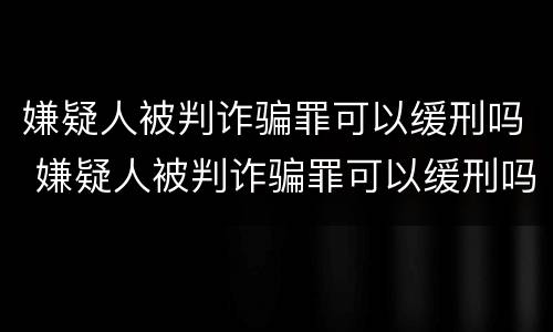 嫌疑人被判诈骗罪可以缓刑吗 嫌疑人被判诈骗罪可以缓刑吗知乎