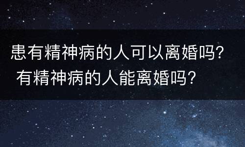 患有精神病的人可以离婚吗？ 有精神病的人能离婚吗?
