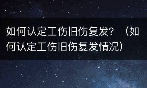 如何认定工伤旧伤复发？（如何认定工伤旧伤复发情况）