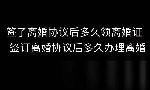 签了离婚协议后多久领离婚证 签订离婚协议后多久办理离婚手续