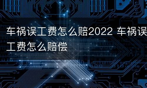 车祸误工费怎么赔2022 车祸误工费怎么赔偿
