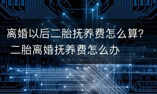 离婚以后二胎抚养费怎么算？ 二胎离婚抚养费怎么办