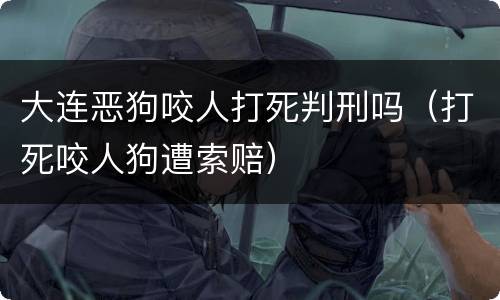 大连恶狗咬人打死判刑吗（打死咬人狗遭索赔）