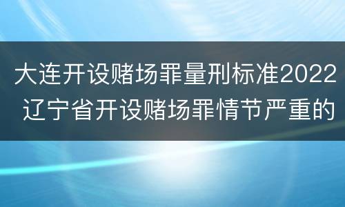 大连开设赌场罪量刑标准2022 辽宁省开设赌场罪情节严重的标准