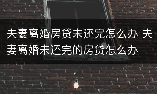 夫妻离婚房贷未还完怎么办 夫妻离婚未还完的房贷怎么办