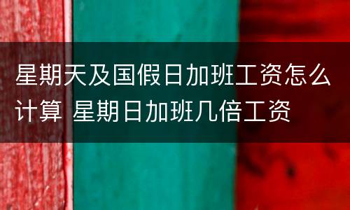 星期天及国假日加班工资怎么计算 星期日加班几倍工资