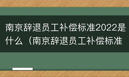 南京辞退员工补偿标准2022是什么（南京辞退员工补偿标准2020）