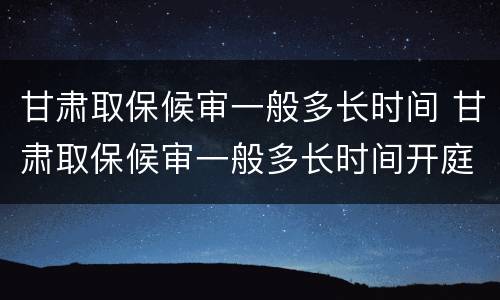 甘肃取保候审一般多长时间 甘肃取保候审一般多长时间开庭