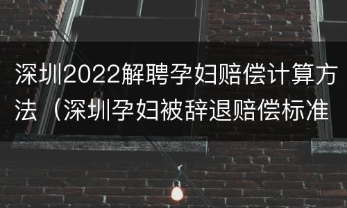 深圳2022解聘孕妇赔偿计算方法（深圳孕妇被辞退赔偿标准）