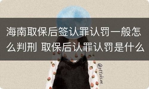 海南取保后签认罪认罚一般怎么判刑 取保后认罪认罚是什么意思