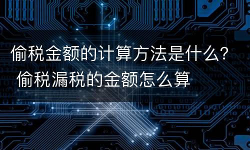 偷税金额的计算方法是什么？ 偷税漏税的金额怎么算