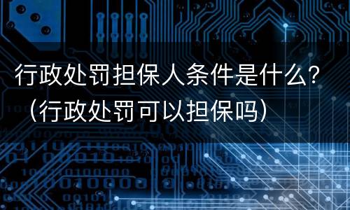 行政处罚担保人条件是什么？（行政处罚可以担保吗）