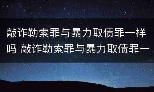 敲诈勒索罪与暴力取债罪一样吗 敲诈勒索罪与暴力取债罪一样吗判几年