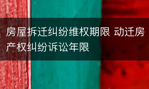 房屋拆迁纠纷维权期限 动迁房产权纠纷诉讼年限