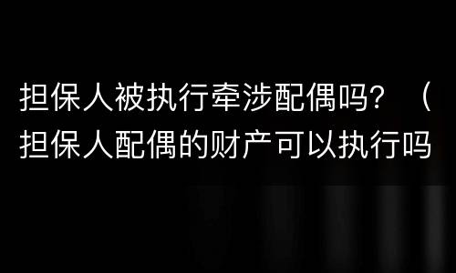 担保人被执行牵涉配偶吗？（担保人配偶的财产可以执行吗）