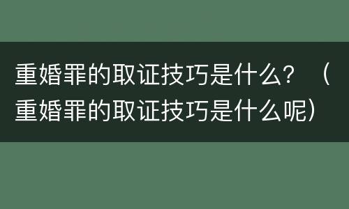 重婚罪的取证技巧是什么？（重婚罪的取证技巧是什么呢）