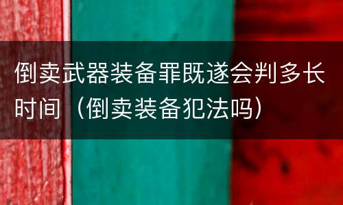 倒卖武器装备罪既遂会判多长时间（倒卖装备犯法吗）