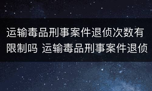 运输毒品刑事案件退侦次数有限制吗 运输毒品刑事案件退侦次数有限制吗为什么