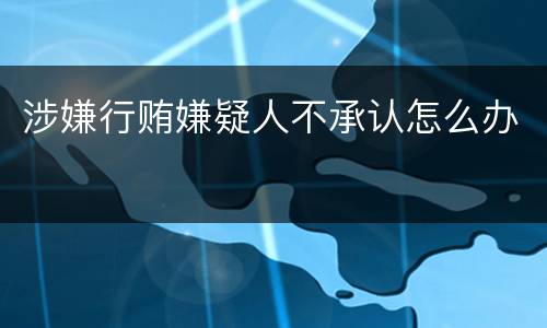 涉嫌行贿嫌疑人不承认怎么办