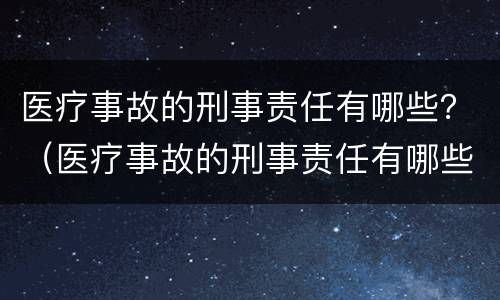 医疗事故的刑事责任有哪些？（医疗事故的刑事责任有哪些内容）