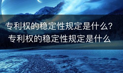 专利权的稳定性规定是什么？ 专利权的稳定性规定是什么