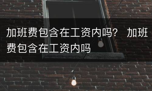 加班费包含在工资内吗？ 加班费包含在工资内吗
