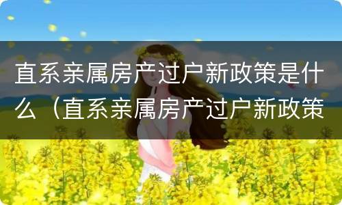 直系亲属房产过户新政策是什么（直系亲属房产过户新政策是什么意思）