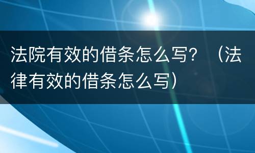 法院有效的借条怎么写？（法律有效的借条怎么写）