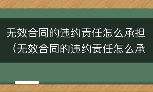 无效合同的违约责任怎么承担（无效合同的违约责任怎么承担法律规定）