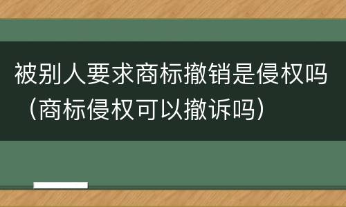 被别人要求商标撤销是侵权吗（商标侵权可以撤诉吗）