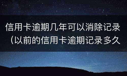 信用卡逾期几年可以消除记录（以前的信用卡逾期记录多久可以消除）