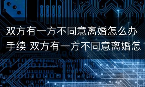 双方有一方不同意离婚怎么办手续 双方有一方不同意离婚怎么办手续流程