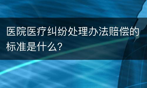 医院医疗纠纷处理办法赔偿的标准是什么？
