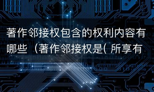 著作邻接权包含的权利内容有哪些（著作邻接权是( 所享有的权利）