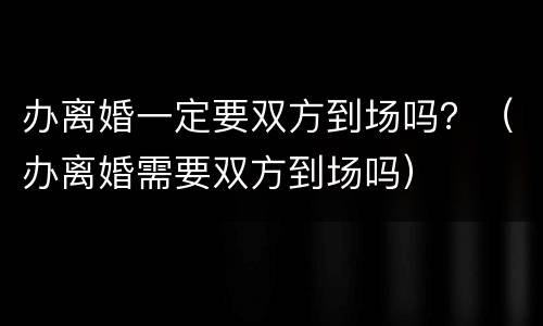 办离婚一定要双方到场吗？（办离婚需要双方到场吗）
