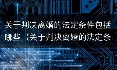 关于判决离婚的法定条件包括哪些（关于判决离婚的法定条件包括哪些内容）