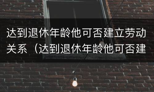 达到退休年龄他可否建立劳动关系（达到退休年龄他可否建立劳动关系呢）