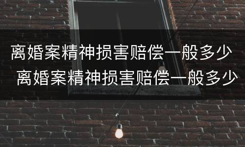 离婚案精神损害赔偿一般多少 离婚案精神损害赔偿一般多少钱