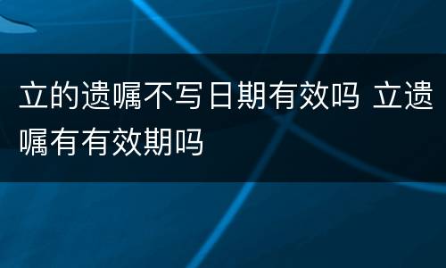 立的遗嘱不写日期有效吗 立遗嘱有有效期吗