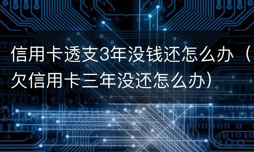 信用卡透支3年没钱还怎么办（欠信用卡三年没还怎么办）