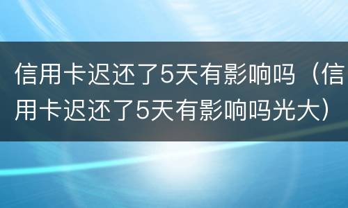 信用卡迟还了5天有影响吗（信用卡迟还了5天有影响吗光大）