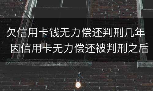 欠信用卡钱无力偿还判刑几年 因信用卡无力偿还被判刑之后还需要还吗
