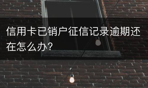 信用卡已销户征信记录逾期还在怎么办?