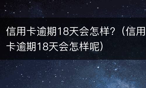信用卡逾期18天会怎样?（信用卡逾期18天会怎样呢）