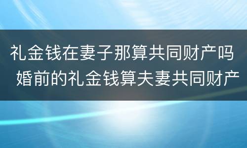 礼金钱在妻子那算共同财产吗 婚前的礼金钱算夫妻共同财产吗