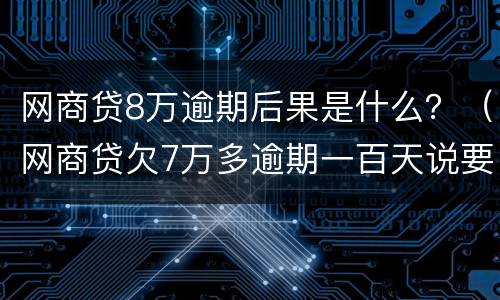 网商贷8万逾期后果是什么？（网商贷欠7万多逾期一百天说要上门）