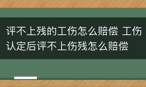 评不上残的工伤怎么赔偿 工伤认定后评不上伤残怎么赔偿